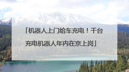 机器人上门给车充电！千台充电机器人年内在京上岗