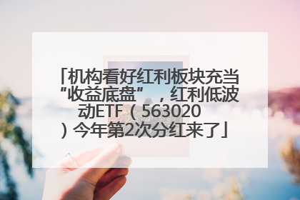 机构看好红利板块充当“收益底盘”，红利低波动ETF（563020）今年第2次分红来了