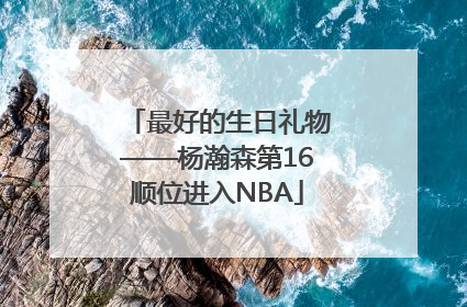 最好的生日礼物——杨瀚森第16顺位进入NBA