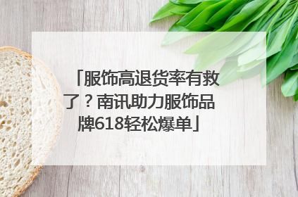 服饰高退货率有救了？南讯助力服饰品牌618轻松爆单