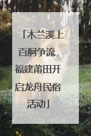 木兰溪上百舸争流 福建莆田开启龙舟民俗活动