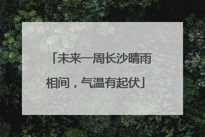 未来一周长沙晴雨相间，气温有起伏