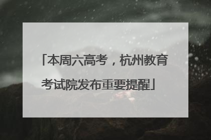 本周六高考，杭州教育考试院发布重要提醒