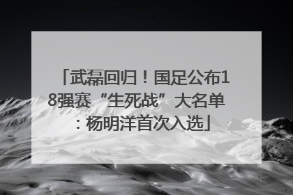 武磊回归！国足公布18强赛“生死战”大名单：杨明洋首次入选