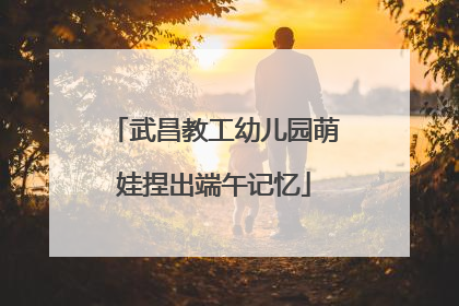 武昌教工幼儿园萌娃捏出端午记忆