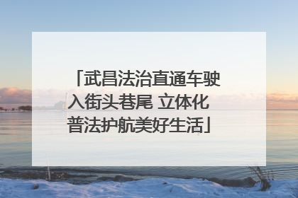 武昌法治直通车驶入街头巷尾 立体化普法护航美好生活