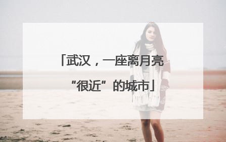 武汉，一座离月亮“很近”的城市