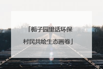栀子园里话环保 村民共绘生态画卷