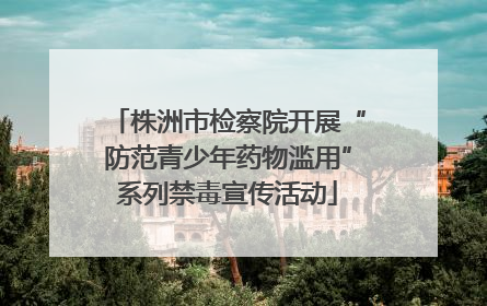 株洲市检察院开展“防范青少年药物滥用”系列禁毒宣传活动