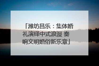 潍坊昌乐：集体婚礼演绎中式浪漫 奏响文明婚俗新乐章