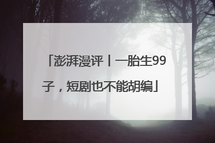 澎湃漫评丨一胎生99子，短剧也不能胡编