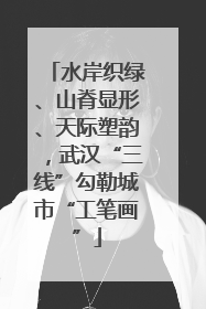 水岸织绿、山脊显形、天际塑韵，武汉“三线”勾勒城市“工笔画”