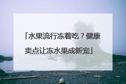 水果流行冻着吃？健康卖点让冻水果成新宠