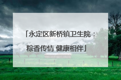 永定区新桥镇卫生院：粽香传情 健康相伴