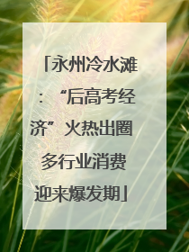永州冷水滩：“后高考经济”火热出圈 多行业消费迎来爆发期