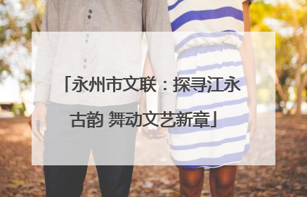 永州市文联：探寻江永古韵 舞动文艺新章