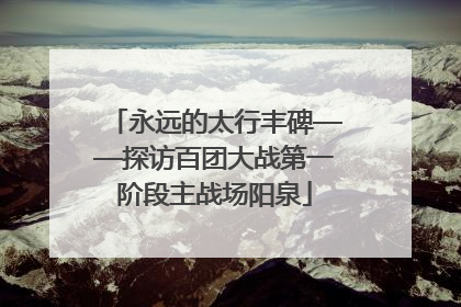 永远的太行丰碑——探访百团大战第一阶段主战场阳泉