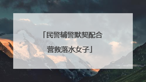 民警辅警默契配合 营救落水女子