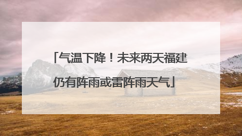 气温下降！未来两天福建仍有阵雨或雷阵雨天气