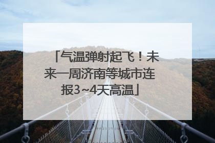 气温弹射起飞！未来一周济南等城市连报3~4天高温