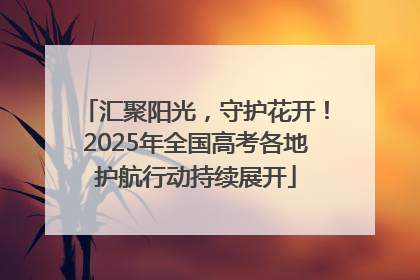 汇聚阳光，守护花开！2025年全国高考各地护航行动持续展开