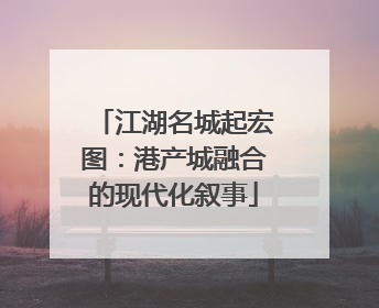江湖名城起宏图：港产城融合的现代化叙事