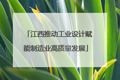 江西推动工业设计赋能制造业高质量发展