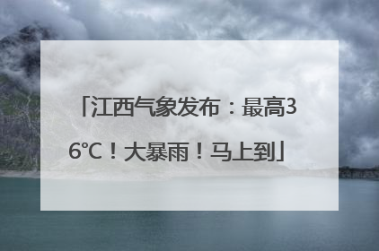 江西气象发布：最高36℃！大暴雨！马上到