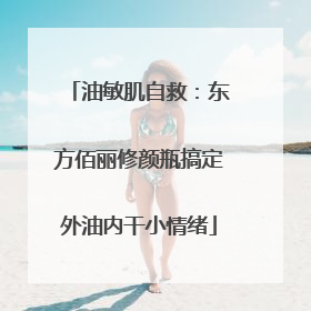 油敏肌自救：东方佰丽修颜瓶搞定外油内干小情绪