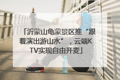 沂蒙山龟蒙景区推“跟着演出游山水”，云端KTV实现自由开麦