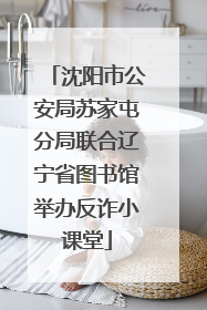 沈阳市公安局苏家屯分局联合辽宁省图书馆举办反诈小课堂