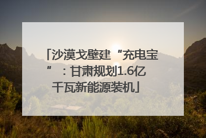 沙漠戈壁建“充电宝”：甘肃规划1.6亿千瓦新能源装机