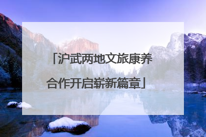 沪武两地文旅康养合作开启崭新篇章
