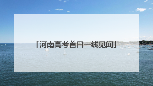河南高考首日一线见闻