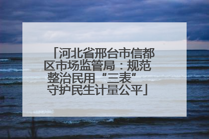 河北省邢台市信都区市场监管局：规范整治民用“三表” 守护民生计量公平