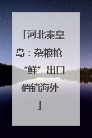 河北秦皇岛：杂粮抢“鲜”出口 俏销海外