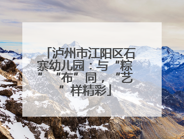 泸州市江阳区石寨幼儿园：与“粽”“布”同，“艺”样精彩
