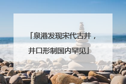 泉港发现宋代古井，井口形制国内罕见