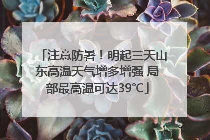 注意防暑！明起三天山东高温天气增多增强 局部最高温可达39℃