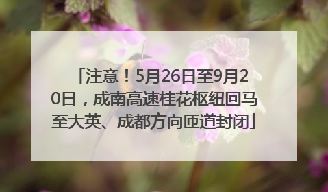 注意！5月26日至9月20日，成南高速桂花枢纽回马至大英、成都方向匝道封闭