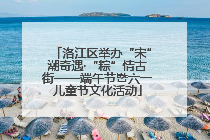 洛江区举办“宋”潮奇遇·“粽”情古街——端午节暨六一儿童节文化活动
