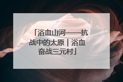 浴血山河——抗战中的太原｜浴血奋战三元村