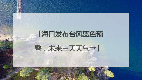 海口发布台风蓝色预警，未来三天天气→