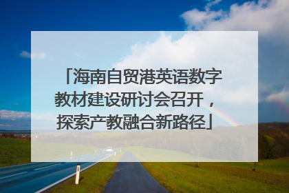 海南自贸港英语数字教材建设研讨会召开，探索产教融合新路径