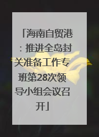 海南自贸港：推进全岛封关准备工作专班第28次领导小组会议召开