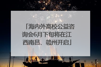 海内外高校公益咨询会6月下旬将在江西南昌、赣州开启