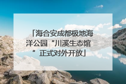 海合安成都极地海洋公园“川溪生态馆”正式对外开放