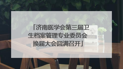 济南医学会第三届卫生档案管理专业委员会换届大会圆满召开
