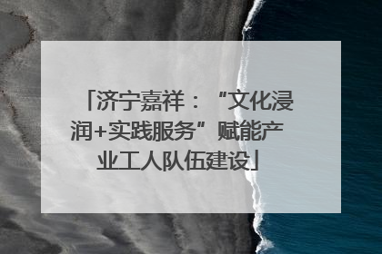 济宁嘉祥：“文化浸润+实践服务”赋能产业工人队伍建设