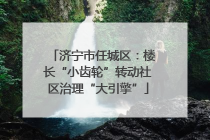 济宁市任城区：楼长“小齿轮”转动社区治理“大引擎”